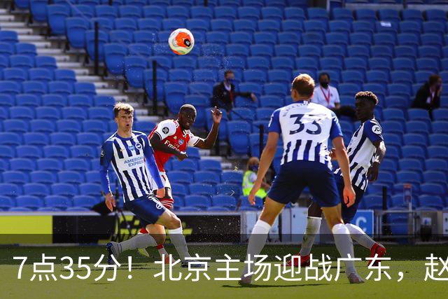 7点35分！北京主场迎战广东，赵睿再战旧主，广东能避免两连败？